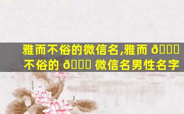 雅而不俗的微信名,雅而 🐝 不俗的 🐞 微信名男性名字